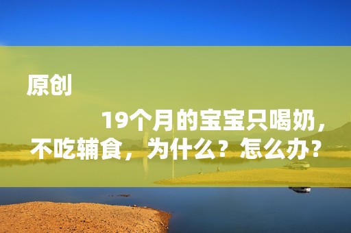 原创
            19个月的宝宝只喝奶，不吃辅食，为什么？怎么办？