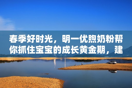 春季好时光，明一优煦奶粉帮你抓住宝宝的成长黄金期，建议收藏