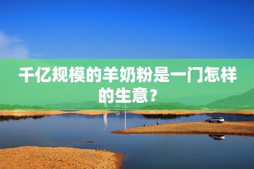 千亿规模的羊奶粉是一门怎样的生意？