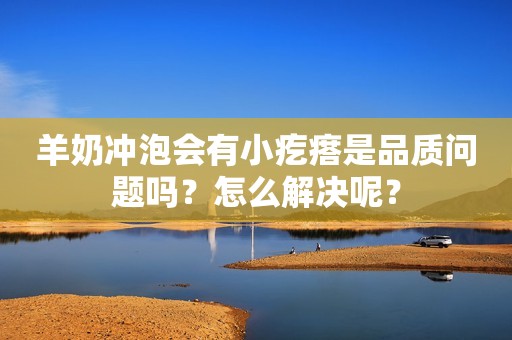 羊奶冲泡会有小疙瘩是品质问题吗？怎么解决呢？