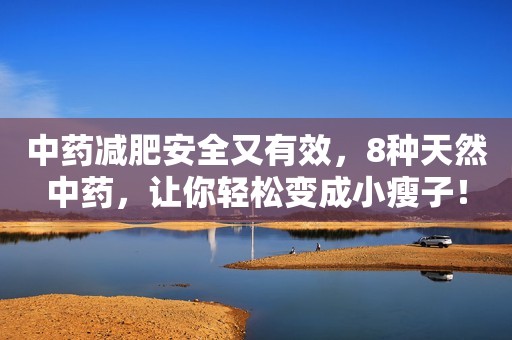 中药减肥安全又有效，8种天然中药，让你轻松变成小瘦子！