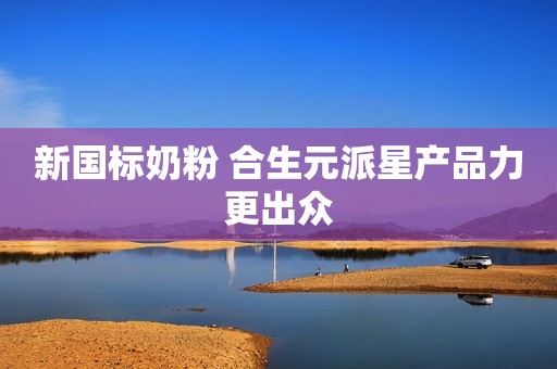 新国标奶粉 合生元派星产品力更出众
