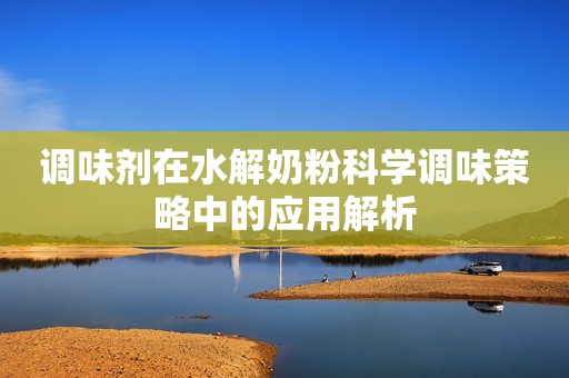 调味剂在水解奶粉科学调味策略中的应用解析