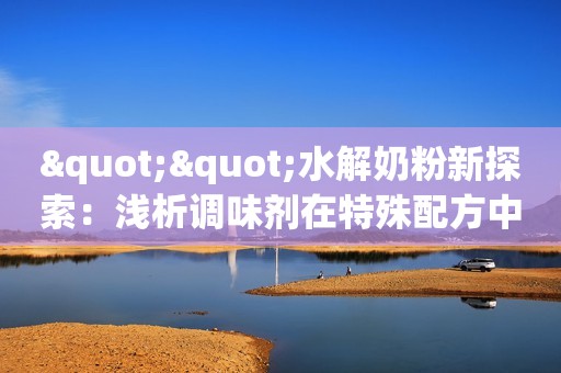 ""水解奶粉新探索：浅析调味剂在特殊配方中的应用与安全性""