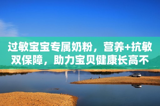 过敏宝宝专属奶粉，营养+抗敏双保障，助力宝贝健康长高不再是梦