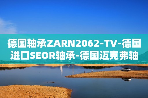 德国轴承ZARN2062-TV-德国进口SEOR轴承-德国迈克弗轴承-德国SEOR进口轴承