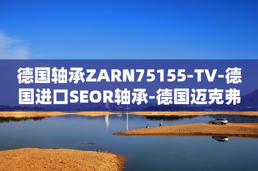 德国轴承ZARN75155-TV-德国进口SEOR轴承-德国迈克弗轴承-德国SEOR进口轴承