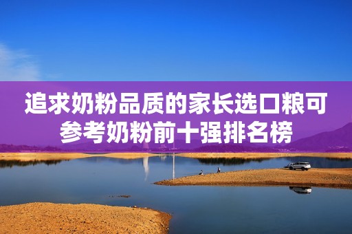 追求奶粉品质的家长选口粮可参考奶粉前十强排名榜