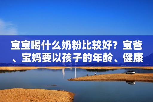宝宝喝什么奶粉比较好？宝爸、宝妈要以孩子的年龄、健康状况和口味喜好来选择
