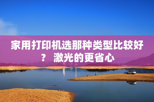 家用打印机选那种类型比较好？ 激光的更省心