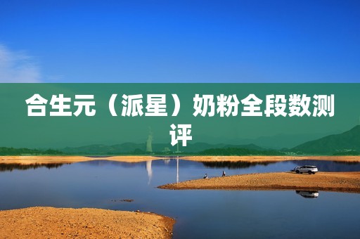 合生元（派星）奶粉全段数测评