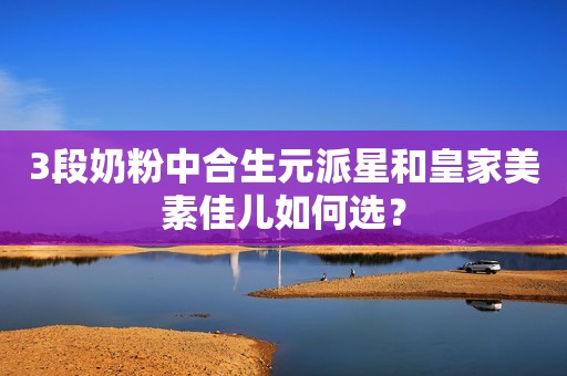 3段奶粉中合生元派星和皇家美素佳儿如何选？
