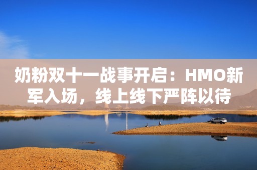 奶粉双十一战事开启：HMO新军入场，线上线下严阵以待