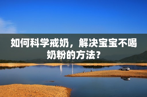如何科学戒奶，解决宝宝不喝奶粉的方法？