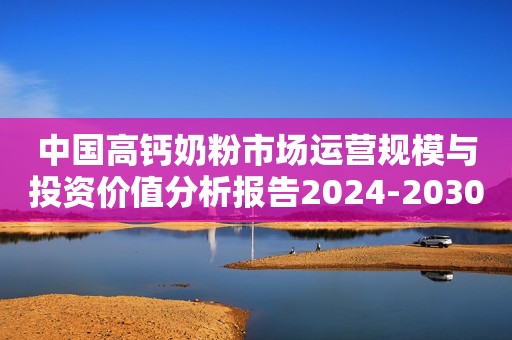 中国高钙奶粉市场运营规模与投资价值分析报告2024-2030版