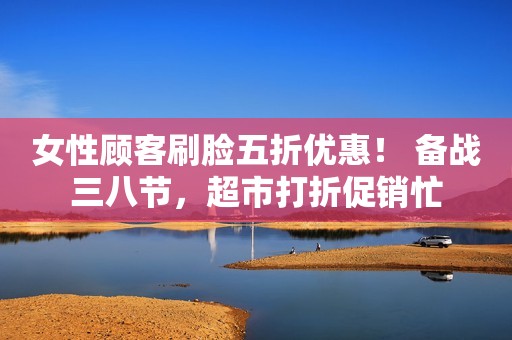 女性顾客刷脸五折优惠！ 备战三八节，超市打折促销忙