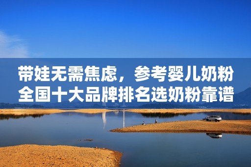 带娃无需焦虑，参考婴儿奶粉全国十大品牌排名选奶粉靠谱！