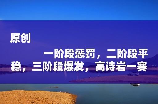 原创
            一阶段惩罚，二阶段平稳，三阶段爆发，高诗岩一赛季如何？