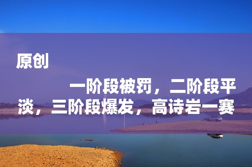 原创
            一阶段被罚，二阶段平淡，三阶段爆发，高诗岩一赛季能打几场好球