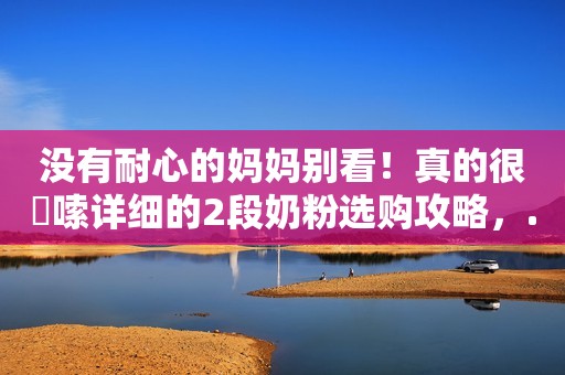 没有耐心的妈妈别看！真的很啰嗦详细的2段奶粉选购攻略，...