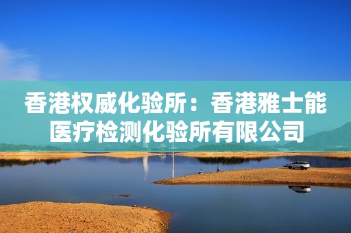 香港权威化验所：香港雅士能医疗检测化验所有限公司