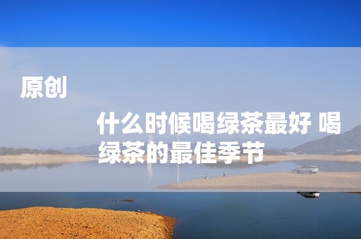 原创
            什么时候喝绿茶最好 喝绿茶的最佳季节