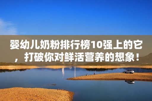 婴幼儿奶粉排行榜10强上的它，打破你对鲜活营养的想象！