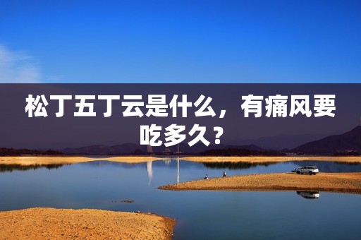 松丁五丁云是什么，有痛风要吃多久？