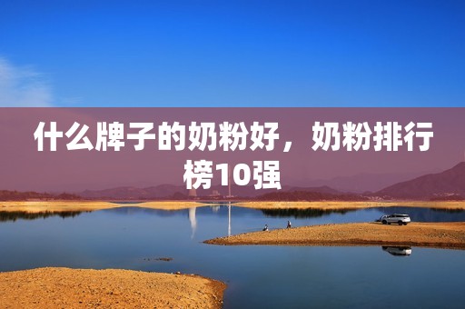 什么牌子的奶粉好，奶粉排行榜10强