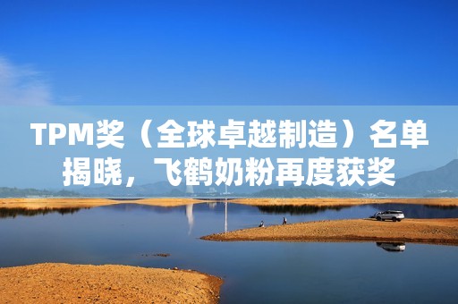 TPM奖（全球卓越制造）名单揭晓，飞鹤奶粉再度获奖