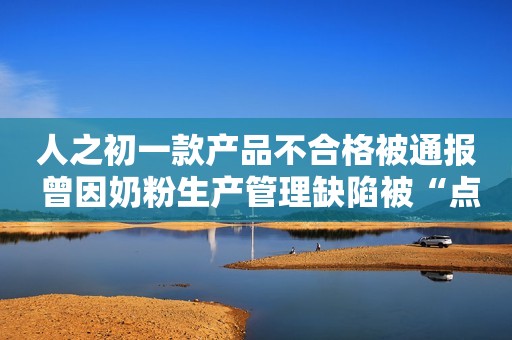人之初一款产品不合格被通报 曾因奶粉生产管理缺陷被“点名”