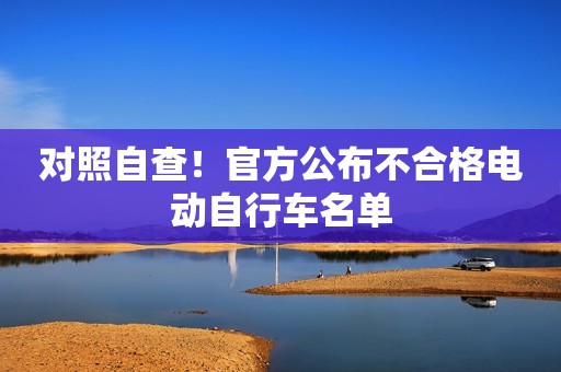 对照自查！官方公布不合格电动自行车名单