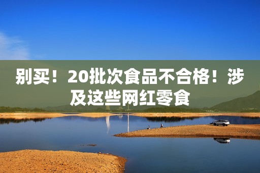 别买！20批次食品不合格！涉及这些网红零食