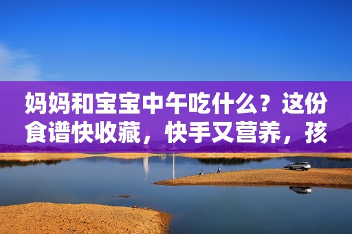 妈妈和宝宝中午吃什么？这份食谱快收藏，快手又营养，孩子都爱吃