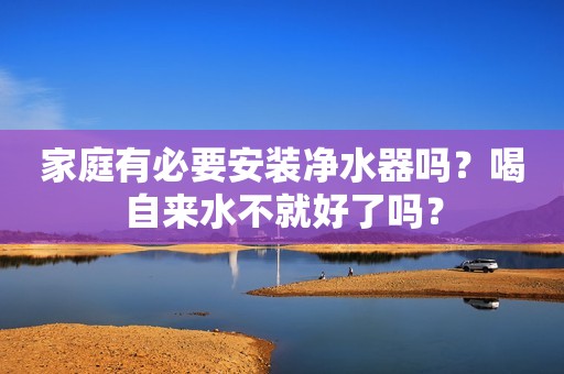 家庭有必要安装净水器吗？喝自来水不就好了吗？