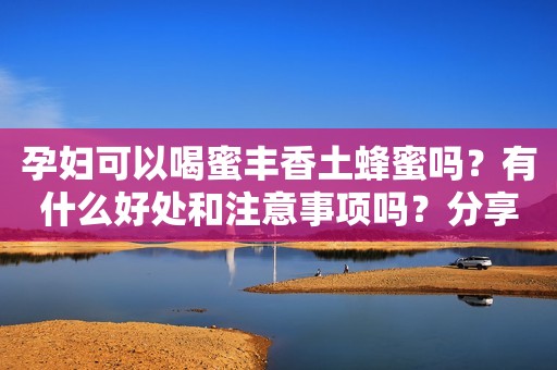 孕妇可以喝蜜丰香土蜂蜜吗？有什么好处和注意事项吗？分享一下