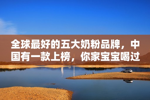 全球最好的五大奶粉品牌，中国有一款上榜，你家宝宝喝过吗？