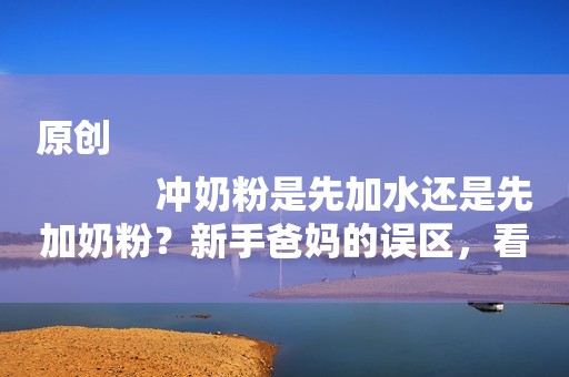 原创
            冲奶粉是先加水还是先加奶粉？新手爸妈的误区，看看你中招没？