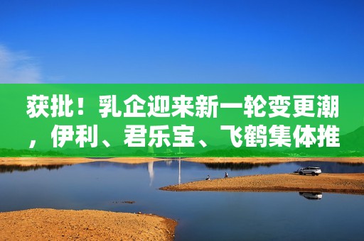 获批！乳企迎来新一轮变更潮，伊利、君乐宝、飞鹤集体推出首款母乳低聚糖（HMO）奶粉