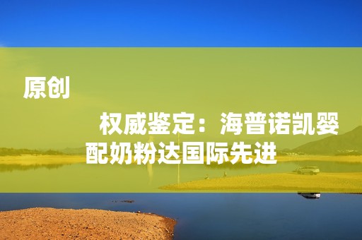 原创
            权威鉴定：海普诺凯婴配奶粉达国际先进