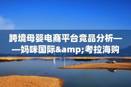 跨境母婴电商平台竞品分析——妈咪国际&考拉海购