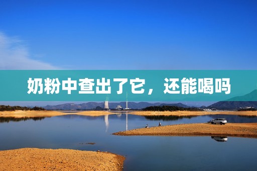 奶粉中查出了它，还能喝吗