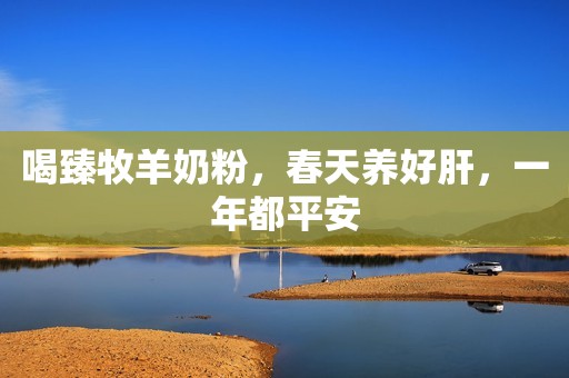 喝臻牧羊奶粉，春天养好肝，一年都平安