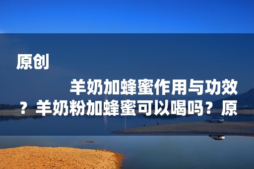 原创
            羊奶加蜂蜜作用与功效？羊奶粉加蜂蜜可以喝吗？原来这么多好处