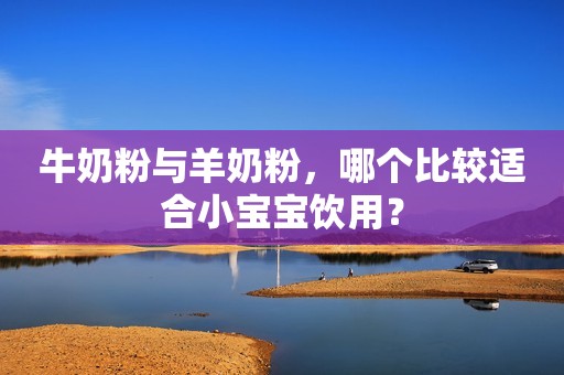 牛奶粉与羊奶粉，哪个比较适合小宝宝饮用？