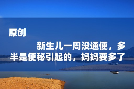 原创
            新生儿一周没通便，多半是便秘引起的，妈妈要多了解