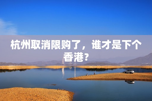 杭州取消限购了，谁才是下个香港？