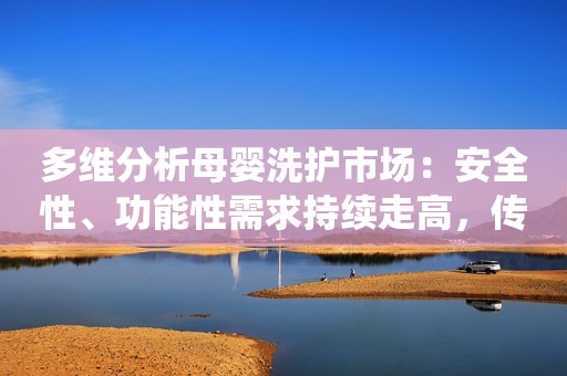 多维分析母婴洗护市场：安全性、功能性需求持续走高，传统头部与新锐品牌必有一战？