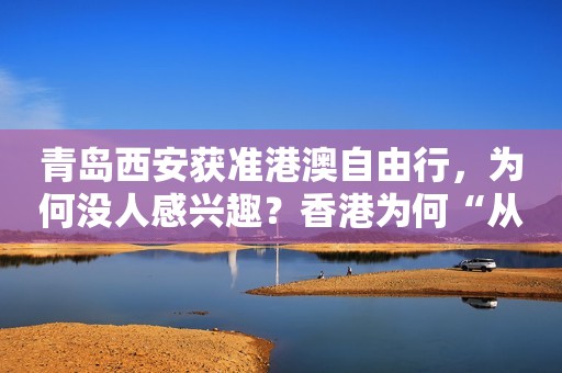 青岛西安获准港澳自由行，为何没人感兴趣？香港为何“从香到臭”