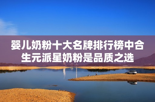 婴儿奶粉十大名牌排行榜中合生元派星奶粉是品质之选